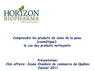 Comprendre les produits de soins de la peau
(cosmétique):
le cas des produits nettoyants
Présentation:
Club affaire: Jeune Chambre de commerce de Québec
Janvier 2011
 