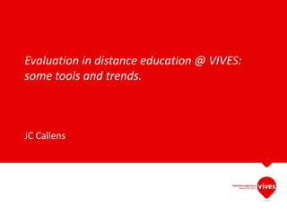 Evaluation in distance education @ VIVES:
some tools and trends.
JC Callens
 