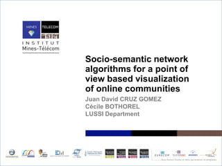 Socio-semantic network
algorithms for a point of
view based visualization
of online communities
Juan David CRUZ GOMEZ
Cécile BOTHOREL
LUSSI Department
 