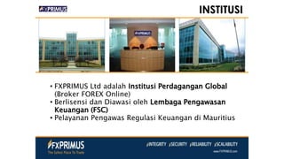 • FXPRIMUS Ltd adalah Institusi Perdagangan Global
(Broker FOREX Online)
• Berlisensi dan Diawasi oleh Lembaga Pengawasan
Keuangan (FSC)
• Pelayanan Pengawas Regulasi Keuangan di Mauritius
INSTITUSI
 