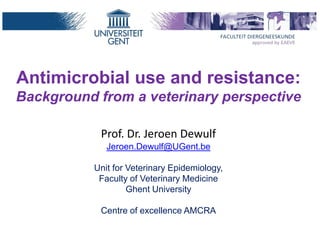 Antimicrobial use and resistance:
Background from a veterinary perspective
Prof. Dr. Jeroen Dewulf
Jeroen.Dewulf@UGent.be
Unit for Veterinary Epidemiology,
Faculty of Veterinary Medicine
Ghent University
Centre of excellence AMCRA

 
