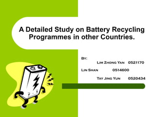 A Detailed Study on Battery Recycling
Programmes in other Countries.
By:
Lim Zhong Yan 0521170
Lin Shan 0514600
Tay Jing Yun 0520434
 