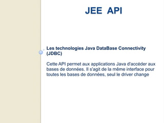 JEE API


Les technologies Java DataBase Connectivity
(JDBC)

Cette API permet aux applications Java d'accéder aux
bases de données. Il s'agit de la même interface pour
toutes les bases de données, seul le driver change
 
