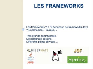LES FRAMEWORKS


Les frameworks Y a t'il beaucoup de frameworks Java
? Enormément. Pourquoi ?

Très grande communauté.
De nombreux besoins.
Différents points de vues. ...
 
