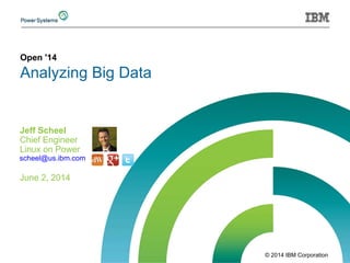 © 2014 IBM Corporation
Open '14
Analyzing Big Data
Jeff Scheel
Chief Engineer
Linux on Power
June 2, 2014
scheel@us.ibm.com
 