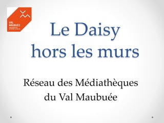 Le Daisy
hors les murs
Réseau des Médiathèques
du Val Maubuée
 