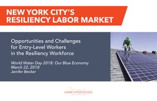 NEW YORK CITY’S
RESILIENCY LABOR MARKET
Opportunities and Challenges
for Entry-Level Workers
in the Resiliency Workforce
World Water Day 2018: Our Blue Economy
March 22, 2018
Jenifer Becker
 