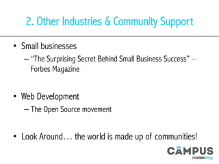 2. Other Industries & Community Support
•  Small businesses
– “The Surprising Secret Behind Small Business Success” –
Forbes Magazine
•  Web Development
– The Open Source movement
•  Look Around… the world is made up of communities!
 