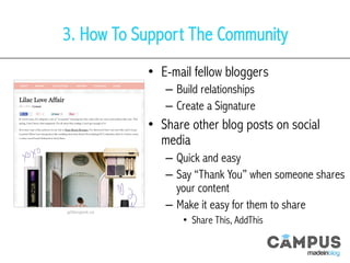 3. How To Support The Community
•  E-mail fellow bloggers
–  Build relationships
–  Create a Signature
•  Share other blog posts on social
media
–  Quick and easy
–  Say “Thank You” when someone shares
your content
–  Make it easy for them to share
•  Share This, AddThis
gli3ergeek.ca	
  
 