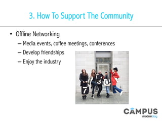 3. How To Support The Community
•  Offline Networking
– Media events, coffee meetings, conferences
– Develop friendships
– Enjoy the industry
 