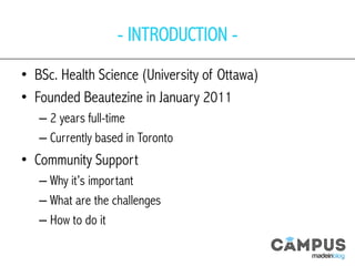 - INTRODUCTION -
•  BSc. Health Science (University of Ottawa)
•  Founded Beautezine in January 2011
– 2 years full-time
– Currently based in Toronto
•  Community Support
– Why it’s important
– What are the challenges
– How to do it
 