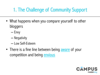 1. The Challenge of Community Support
•  What happens when you compare yourself to other
bloggers
– Envy
– Negativity
– Low Self-Esteem
•  There is a fine line between being aware of your
competition and being envious
 
