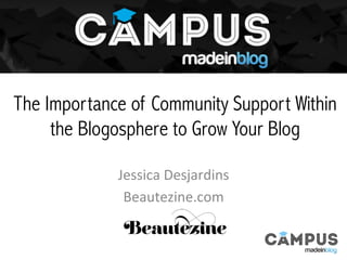 The Importance of Community Support Within
the Blogosphere to Grow Your Blog
Jessica	
  Desjardins	
  
Beautezine.com	
  
 