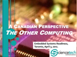 A CANADIAN PERSPECTIVE
THE OTHER COMPUTING
          Embedded Systems Readiness,
          Toronto, April 3, 2012.
 