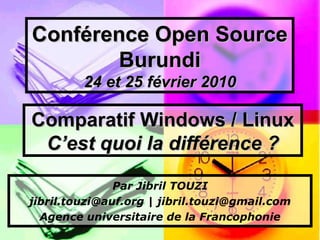 Conférence Open Source Burundi 24 et 25 février 2010 Comparatif Windows / Linux   C’est quoi la différence ? Par Jibril TOUZI jibril.touzi@auf.org | jibril.touzi@gmail.com Agence universitaire de la Francophonie 