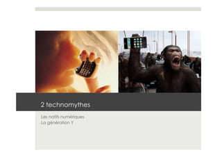 2 technomythes
Les natifs numériques
La génération Y
 