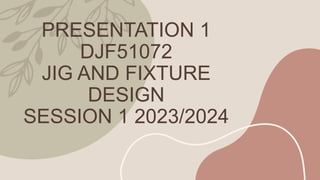 PRESENTATION 1
DJF51072
JIG AND FIXTURE
DESIGN
SESSION 1 2023/2024
 