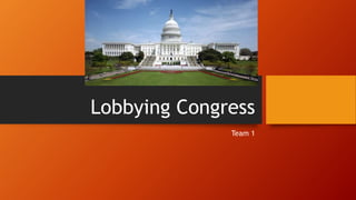 Lobbying Congress
Team 1
 