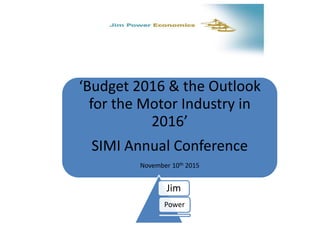 ‘Budget 2016 & the Outlook
for the Motor Industry in
2016’
SIMI Annual Conference
November 10th 2015
Jim
Power
 