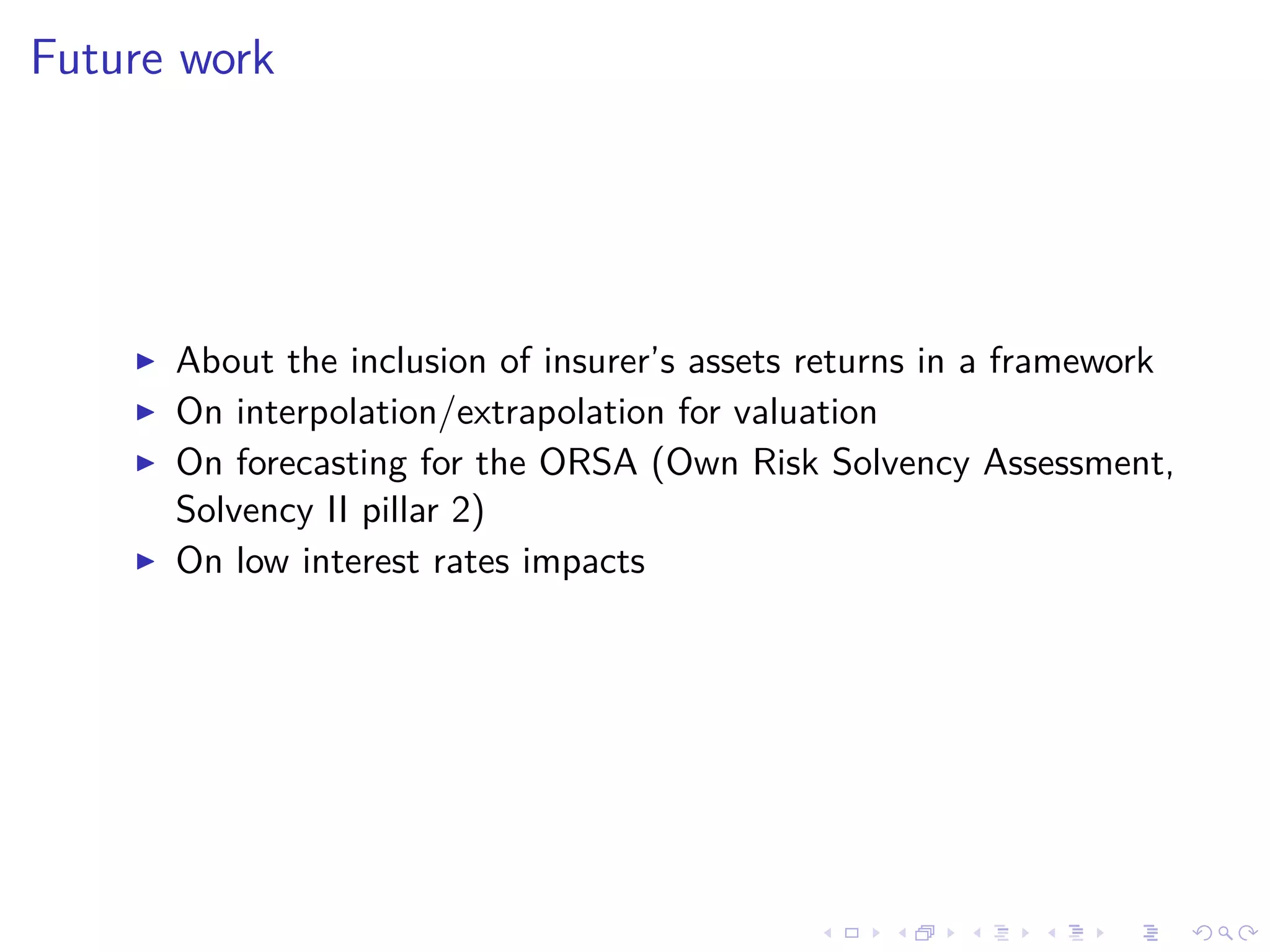 Future work
About the inclusion of insurer’s assets returns in a framework
On interpolation/extrapolation for valuation
On forecasting for the ORSA (Own Risk Solvency Assessment,
Solvency II pillar 2)
On low interest rates impacts
 
