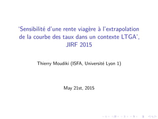‘Sensibilité d’une rente viagère à l’extrapolation
de la courbe des taux dans un contexte LTGA’,
JIRF 2015
Thierry Moudiki (ISFA, Université Lyon 1)
May 21st, 2015
 