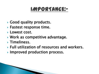    Good quality products.
   Fastest response time.
   Lowest cost.
   Work as competitive advantage.
   Timeliness.
   Full utilization of resources and workers.
   Improved production process.
 