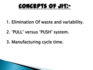 Concepts of JIT:-

1. Elimination Of waste and variability.

2. ‟PULL‟ versus „PUSH‟ system.

3. Manufacturing cycle time.
 