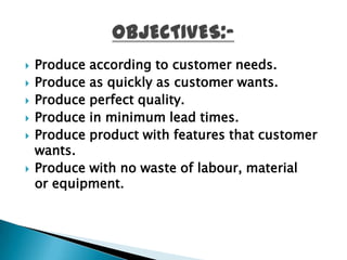    Produce according to customer needs.
   Produce as quickly as customer wants.
   Produce perfect quality.
   Produce in minimum lead times.
   Produce product with features that customer
    wants.
   Produce with no waste of labour, material
    or equipment.
 