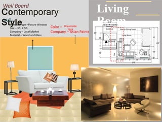 Contemporary
Style
Living
RoomWay to Dining Room
Living Room
Entrance
Vestibule
Wall Board
2
Wall 2
Color –
Company – Asian Paints
Dreamside
7954
Window Type –Picture Window
Size – 3ft. X 5ft.
Company – Local Market
Material – Wood and Glass
 
