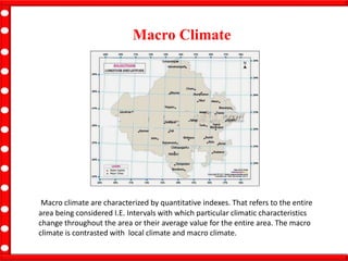 Macro Climate
Macro climate are characterized by quantitative indexes. That refers to the entire
area being considered I.E. Intervals with which particular climatic characteristics
change throughout the area or their average value for the entire area. The macro
climate is contrasted with local climate and macro climate.
 