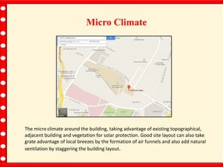 Micro Climate
The micro climate around the building, taking advantage of existing topographical,
adjacent building and vegetation for solar protection. Good site layout can also take
grate advantage of local breezes by the formation of air funnels and also add natural
ventilation by staggering the building layout.
 