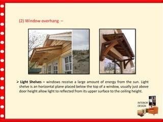 (2) Window overhang –
 Light Shelves – windows receive a large amount of energy from the sun. Light
shelve is an horizontal plane placed below the top of a window, usually just above
door height allow light to reflected from its upper surface to the ceiling height.
 