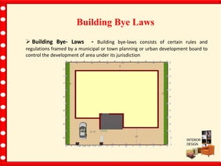 Building Bye Laws
 Building Bye- Laws - Building bye-laws consists of certain rules and
regulations framed by a municipal or town planning or urban development board to
control the development of area under its jurisdiction
 
