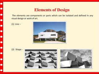 Elements of Design
The elements are components or parts which can be isolated and defined in any
visual design or work of art.
(1) Line –
(2) Shape -
 
