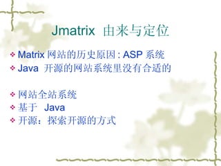 Jmatrix  由来与定位 Matrix 网站的历史原因 : ASP 系统 Java  开源的网站系统里没有合适的 网站全站系统 基于  Java 开源：探索开源的方式 