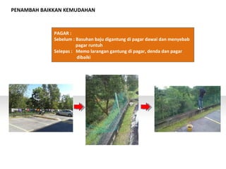 PENAMBAH BAIKKAN KEMUDAHAN
PAGAR :
Sebelum : Basuhan baju digantung di pagar dawai dan menyebab
pagar runtuh
Selepas : Memo larangan gantung di pagar, denda dan pagar
dibaiki
 