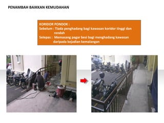 PENAMBAH BAIKKAN KEMUDAHAN
KORIDOR PONDOK :
Sebelum : Tiada penghadang bagi kawasan koridor tinggi dan
rendah
Selepas : Memasang pagar besi bagi menghadang kawasan
daripada kejadian kemalangan
 