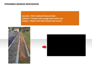 PENAMBAH BAIKKAN KEMUDAHAN
LALUAN / PINTU MASUK PEJALAN KAKI :
Sebelum : Perjalan kaki menggunakan jalan raya
Selepas : Pejalan kaki lebih selamat dan teratur
 