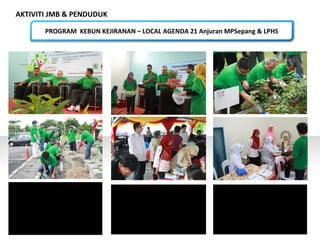 AKTIVITI JMB & PENDUDUK
PROGRAM KEBUN KEJIRANAN – LOCAL AGENDA 21 Anjuran MPSepang & LPHS
 