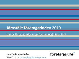 Jämställt företagarindex 2010 Var är företagandet mest (och minst) jämställt? Lotta Norberg, analytiker  08-406 17 15,  [email_address]   