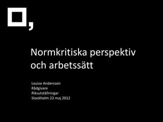 Normkritiska perspektiv
och arbetssätt
Louise Andersson
Rådgivare
Riksutställningar
Stockholm 23 maj 2012
 
