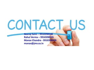 Neeraj Saini – 9910398538
Rahul Verma – 9910398535
Manav Chandra - 9910398999
manav@jmv.co.in
 