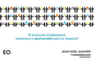 El Consumo Colaborativo 
¿amenaza o oportunidad para tu negocio? 
JEAN NOEL SAUNIER 
@mytwinplace.com 
@jnsaunier 
 