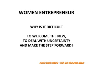 WOMEN	
  ENTREPRENEUR	
  
                       	
  
        WHY	
  IS	
  IT	
  DIFFICULT	
  	
  
                       	
  
   TO	
  WELCOME	
  THE	
  NEW,	
  	
  
 TO	
  DEAL	
  WITH	
  UNCERTAINTY	
  
AND	
  MAKE	
  THE	
  STEP	
  FORWARD?	
  
                       	
  
                       	
  
                       	
  
                    	
  
 