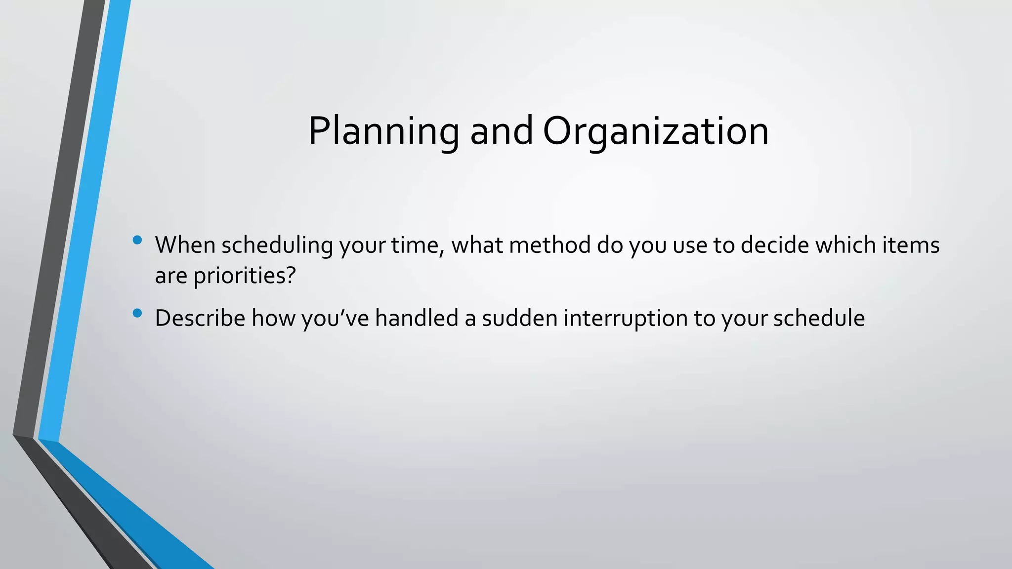 Planning and Organization
• When scheduling your time, what method do you use to decide which items
are priorities?
• Describe how you’ve handled a sudden interruption to your schedule
 