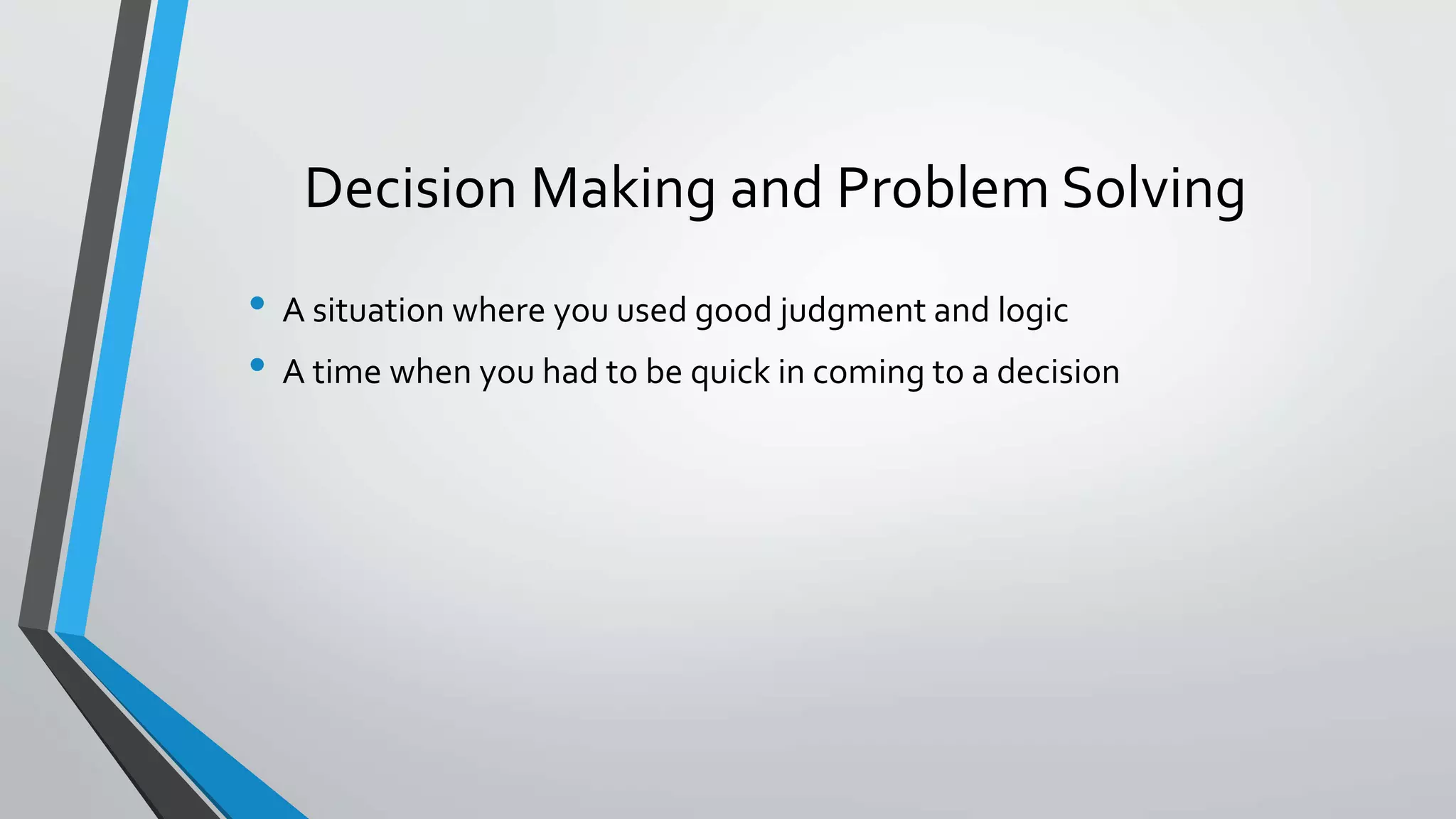 Decision Making and Problem Solving
• A situation where you used good judgment and logic
• A time when you had to be quick in coming to a decision
 