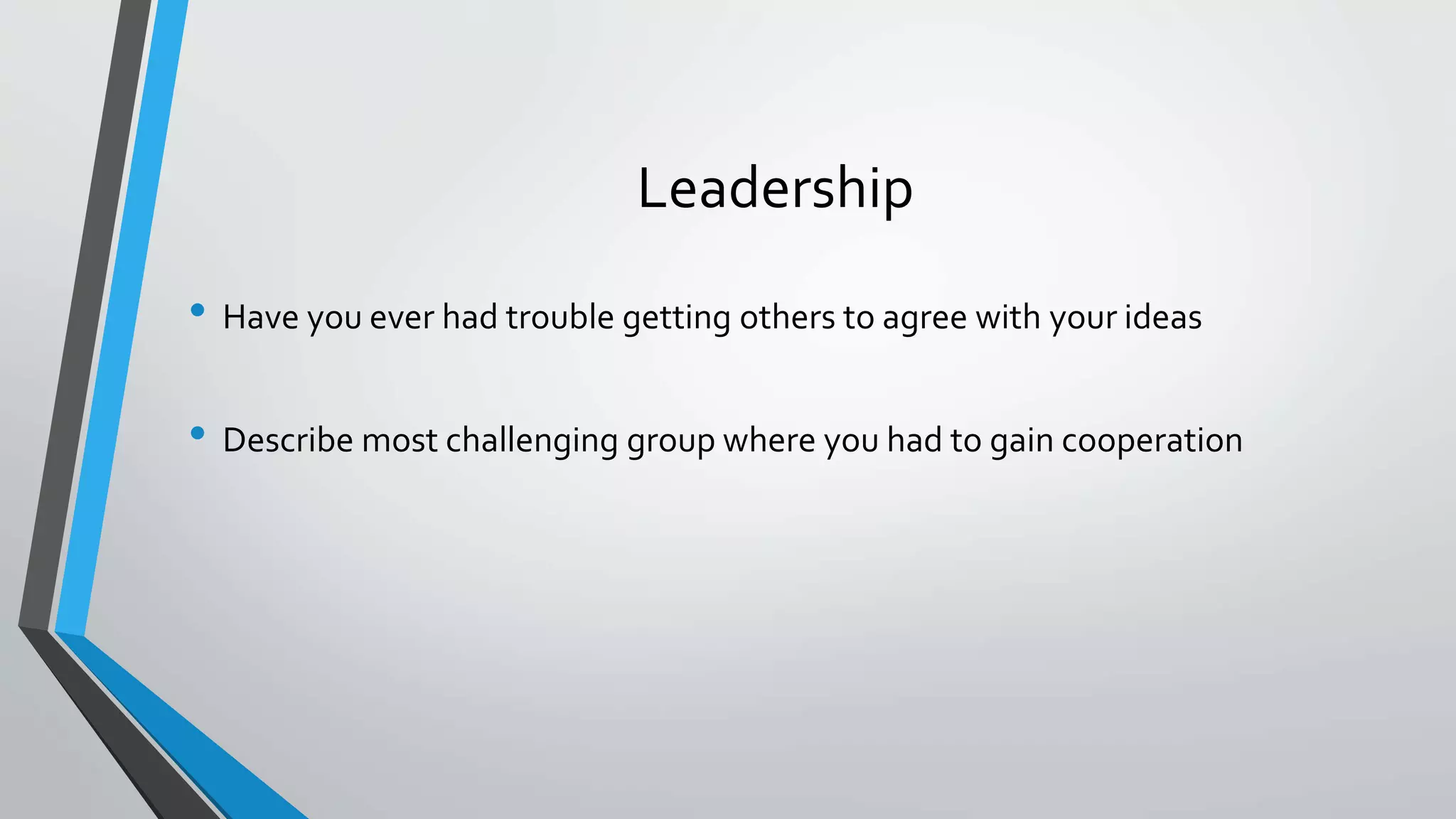 Leadership
• Have you ever had trouble getting others to agree with your ideas
• Describe most challenging group where you had to gain cooperation
 