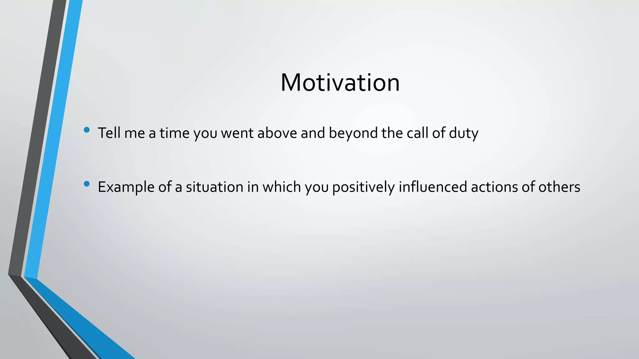 Motivation
• Tell me a time you went above and beyond the call of duty
• Example of a situation in which you positively influenced actions of others
 