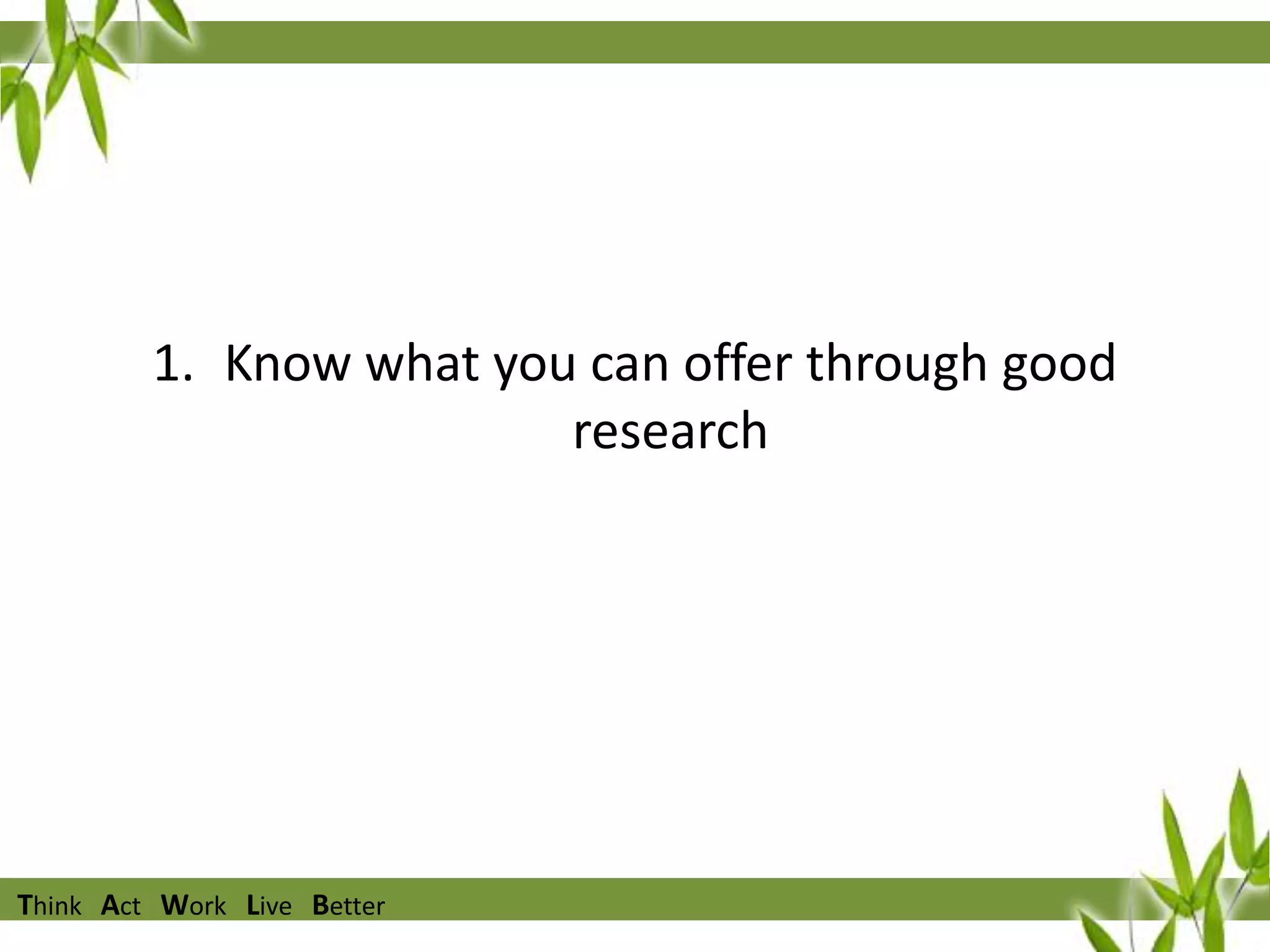 1. Know what you can offer through good
research

Think Act Work Live Better

 