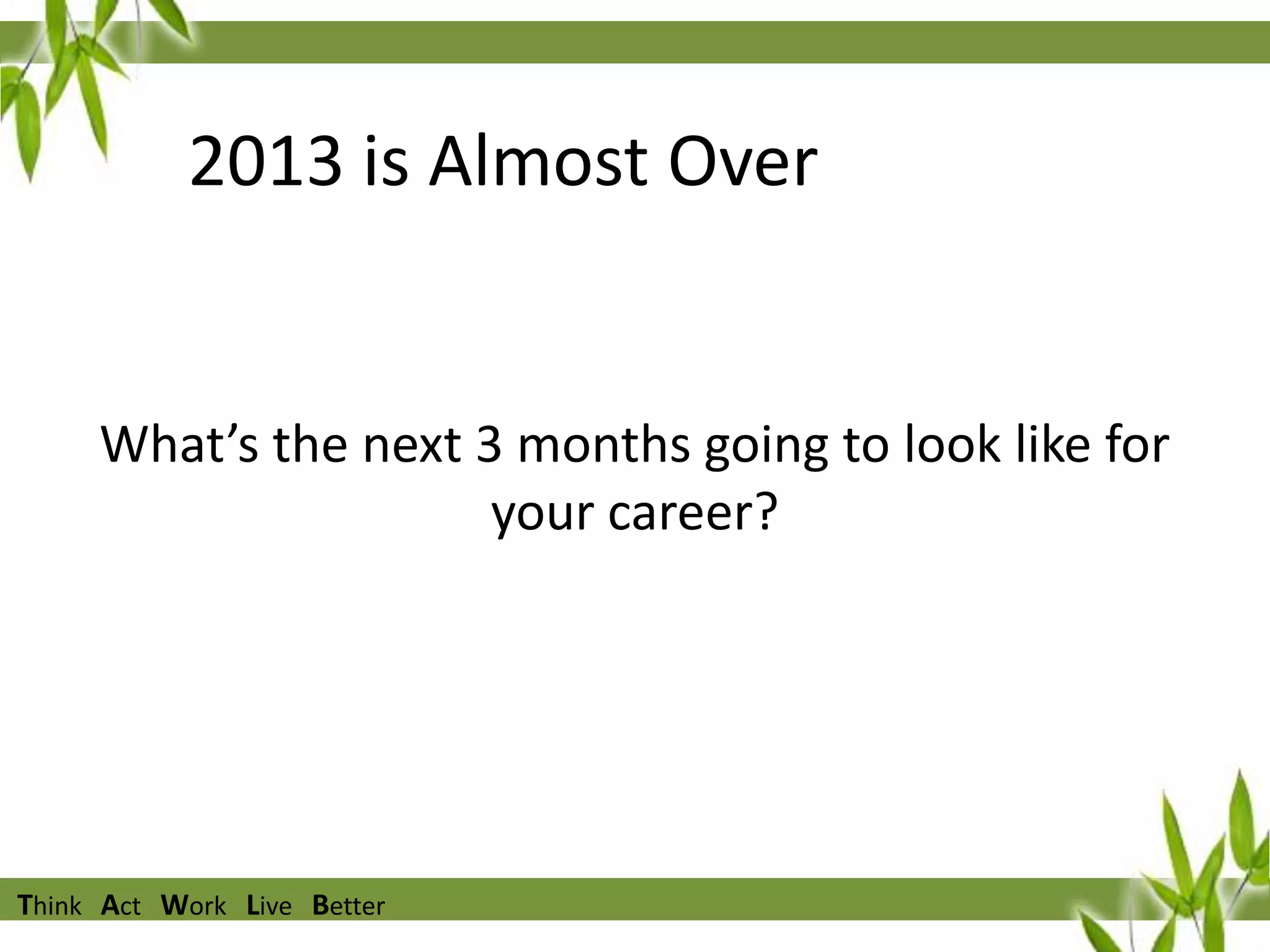 2013 is Almost Over

What’s the next 3 months going to look like for
your career?

Think Act Work Live Better

 